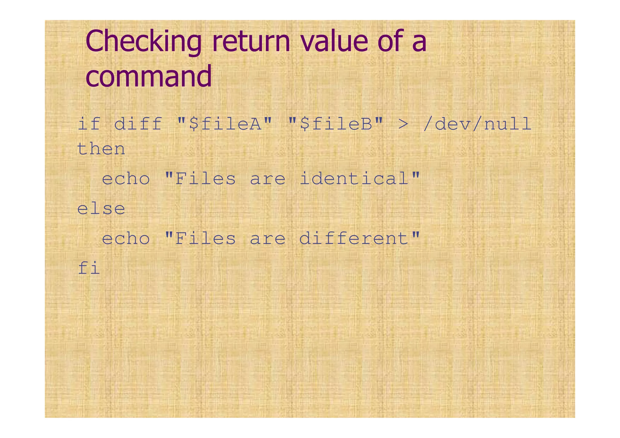 Checking return value of a
command
if diff "$fileA" "$fileB" > /dev/null
then
echo "Files are identical"
else
echo "Files are different"
fi
 