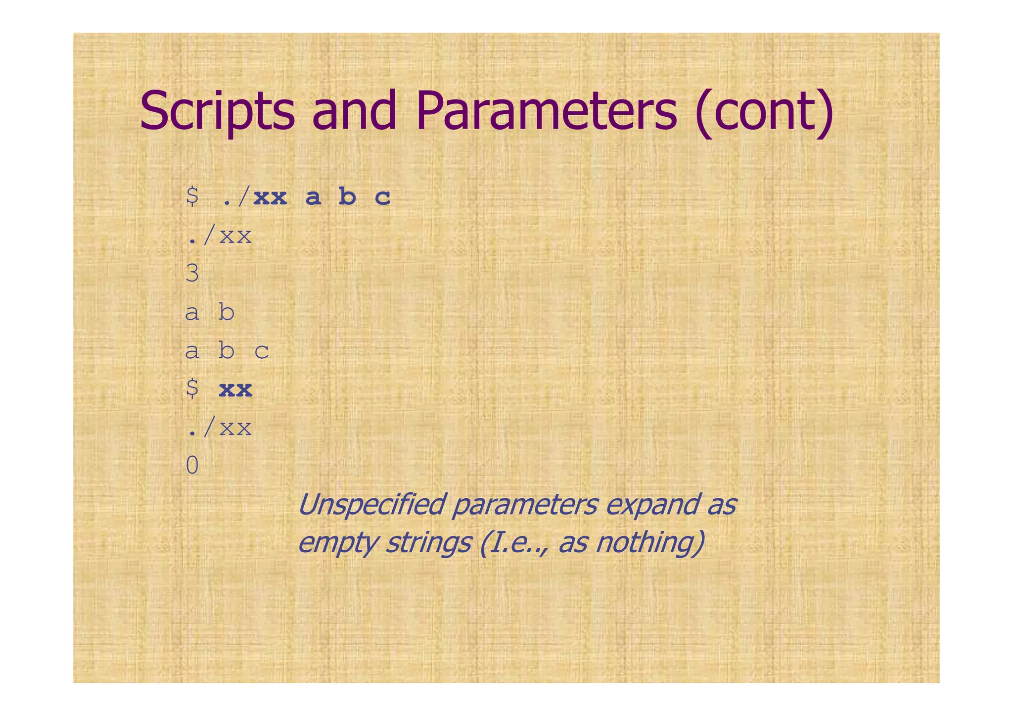 Scripts and Parameters (cont)
$ ./xx a b c
./xx
3
a b
a b c
$ xx
./xx
0
Unspecified parameters expand as
empty strings (I.e.., as nothing)
 