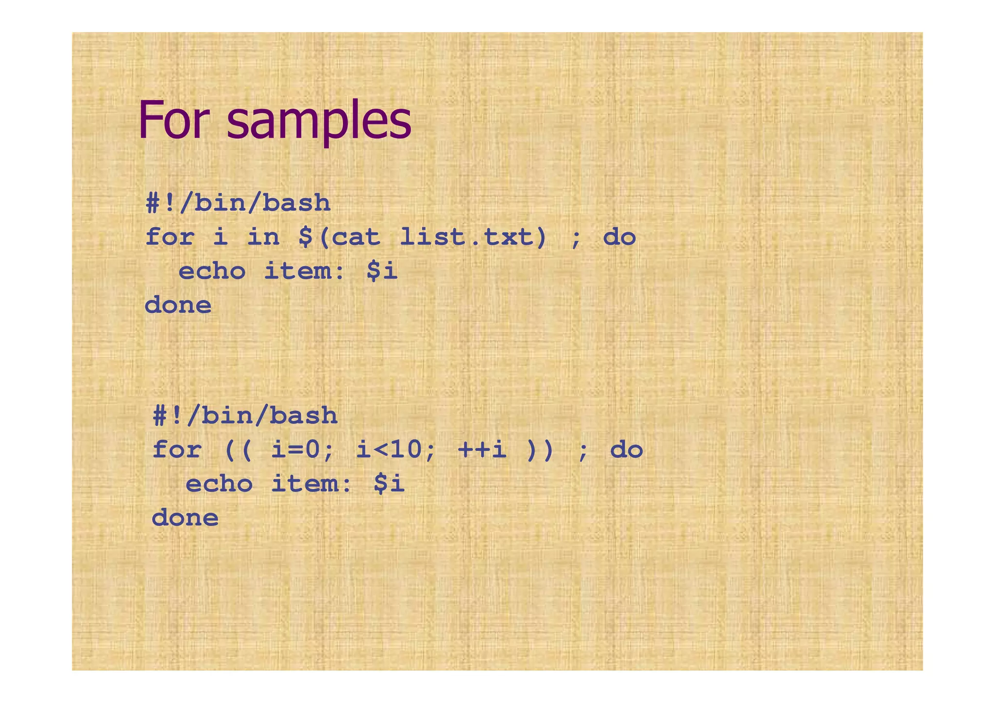For samples
#!/bin/bash
for i in $(cat list.txt) ; do
echo item: $i
done
#!/bin/bash
for (( i=0; i<10; ++i )) ; do
echo item: $i
done
 