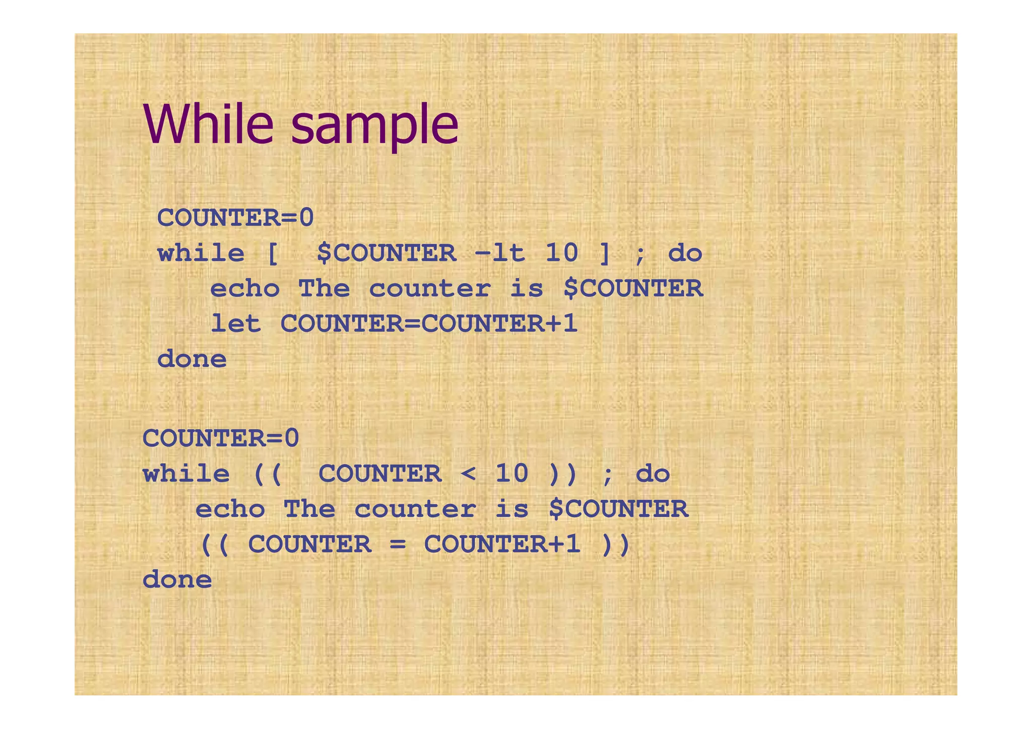 While sample
COUNTER=0
while (( COUNTER < 10 )) ; do
echo The counter is $COUNTER
(( COUNTER = COUNTER+1 ))
done
COUNTER=0
while [ $COUNTER -lt 10 ] ; do
echo The counter is $COUNTER
let COUNTER=COUNTER+1
done
 