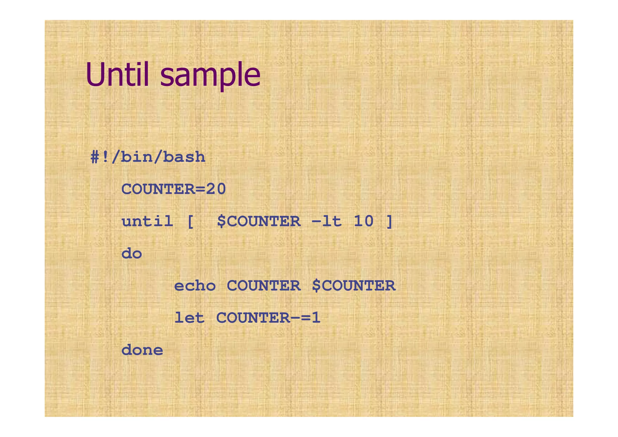 Until sample
#!/bin/bash
COUNTER=20
until [ $COUNTER -lt 10 ]
do
echo COUNTER $COUNTER
let COUNTER-=1
done
 