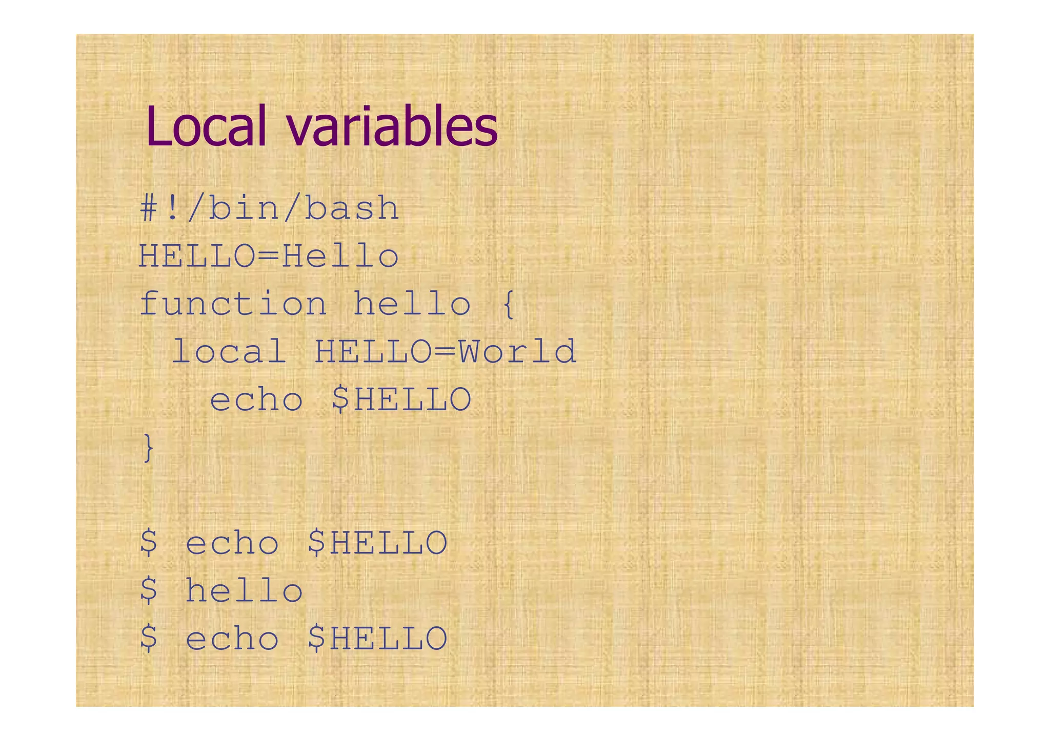 Local variables
#!/bin/bash
HELLO=Hello
function hello {
local HELLO=World
echo $HELLO
}
$ echo $HELLO
$ hello
$ echo $HELLO
 