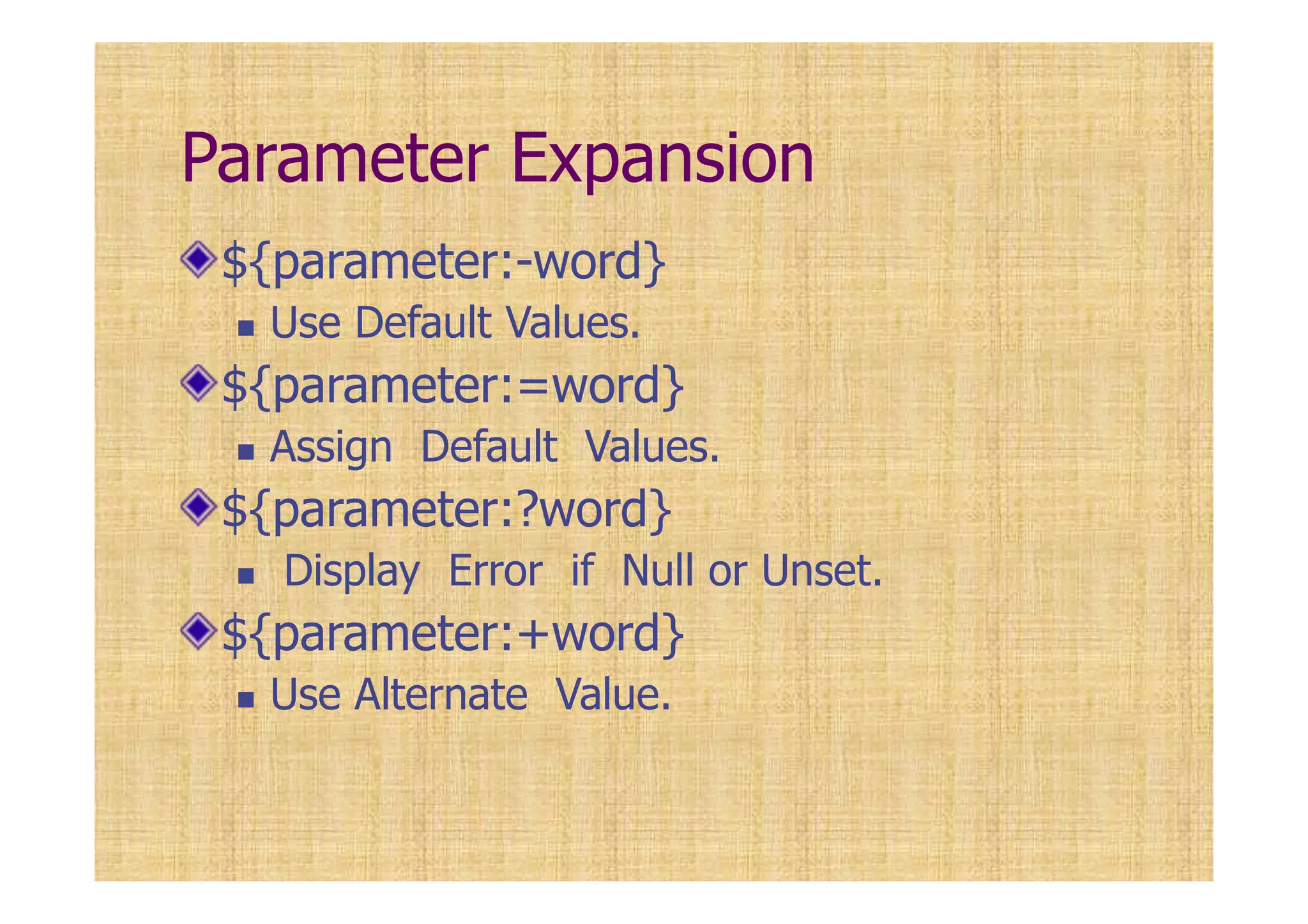 Parameter Expansion
${parameter:-word}
Use Default Values.
${parameter:=word}
Assign Default Values.
${parameter:?word}
Display Error if Null or Unset.
${parameter:+word}
Use Alternate Value.
 
