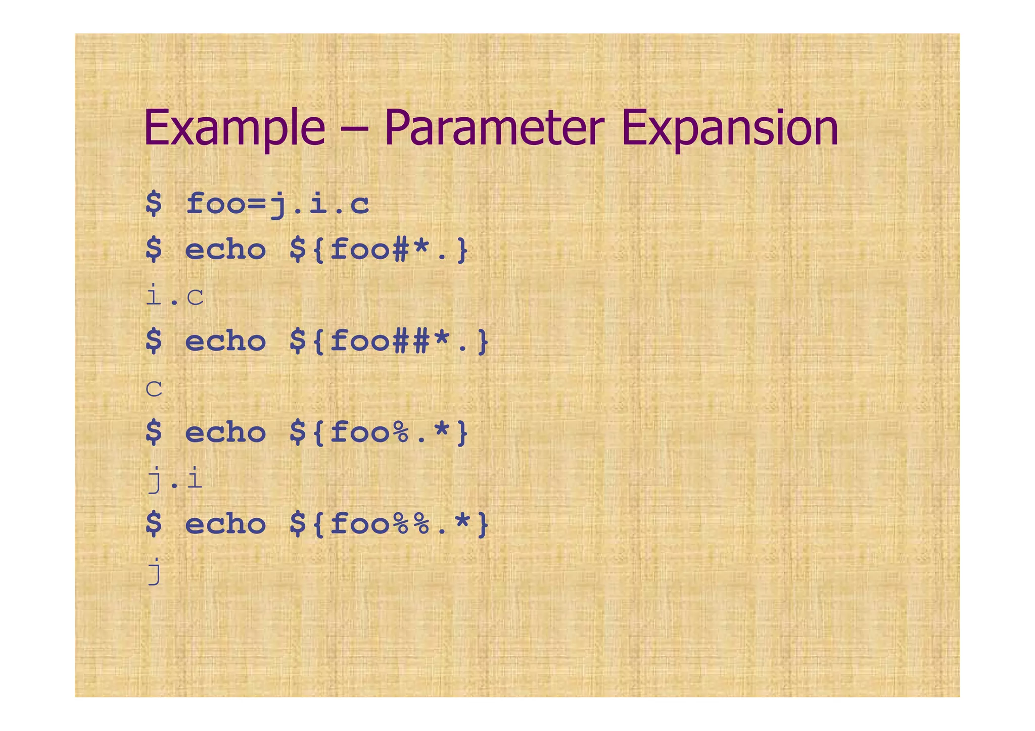 Example – Parameter Expansion
$ foo=j.i.c
$ echo ${foo#*.}
i.c
$ echo ${foo##*.}
c
$ echo ${foo%.*}
j.i
$ echo ${foo%%.*}
j
 