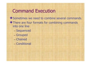 Command Execution
Sometimes we need to combine several commands.
There are four formats for combining commands
into one line
– Sequenced
– Grouped
– Chained
– Conditional
 