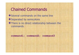 Chained Commands
Several commands on the same line
Separated by semicolons
There is no direct relationship between the
commands.
command1; command2; command3
 