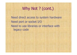 Why Not ? (cont.)
Need direct access to system hardware
Need port or socket I/O
Need to use libraries or interface with
legacy code
 