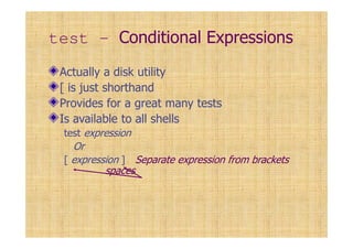 test - Conditional Expressions
Actually a disk utility
[ is just shorthand
Provides for a great many tests
Is available to all shells
test expression
Or
[ expression ] Separate expression from brackets
spaces
 
