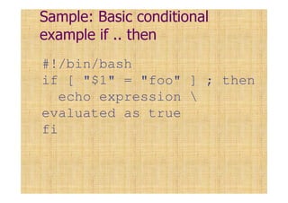Sample: Basic conditional
example if .. then
#!/bin/bash
if [ "$1" = "foo" ] ; then
echo expression 
evaluated as true
fi
 