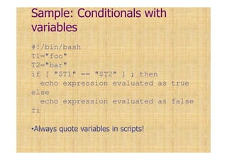 Sample: Conditionals with
variables
#!/bin/bash
T1="foo"
T2="bar"
if [ "$T1" == "$T2" ] ; then
echo expression evaluated as true
else
echo expression evaluated as false
fi
•Always quote variables in scripts!
 