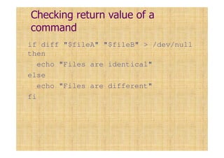 Checking return value of a
command
if diff "$fileA" "$fileB" > /dev/null
then
echo "Files are identical"
else
echo "Files are different"
fi
 