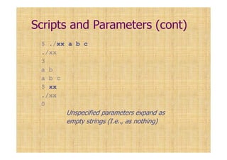 Scripts and Parameters (cont)
$ ./xx a b c
./xx
3
a b
a b c
$ xx
./xx
0
Unspecified parameters expand as
empty strings (I.e.., as nothing)
 