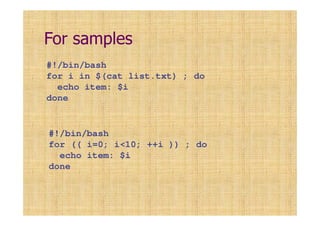 For samples
#!/bin/bash
for i in $(cat list.txt) ; do
echo item: $i
done
#!/bin/bash
for (( i=0; i<10; ++i )) ; do
echo item: $i
done
 