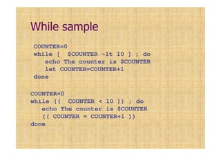 While sample
COUNTER=0
while (( COUNTER < 10 )) ; do
echo The counter is $COUNTER
(( COUNTER = COUNTER+1 ))
done
COUNTER=0
while [ $COUNTER -lt 10 ] ; do
echo The counter is $COUNTER
let COUNTER=COUNTER+1
done
 