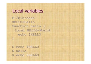 Local variables
#!/bin/bash
HELLO=Hello
function hello {
local HELLO=World
echo $HELLO
}
$ echo $HELLO
$ hello
$ echo $HELLO
 