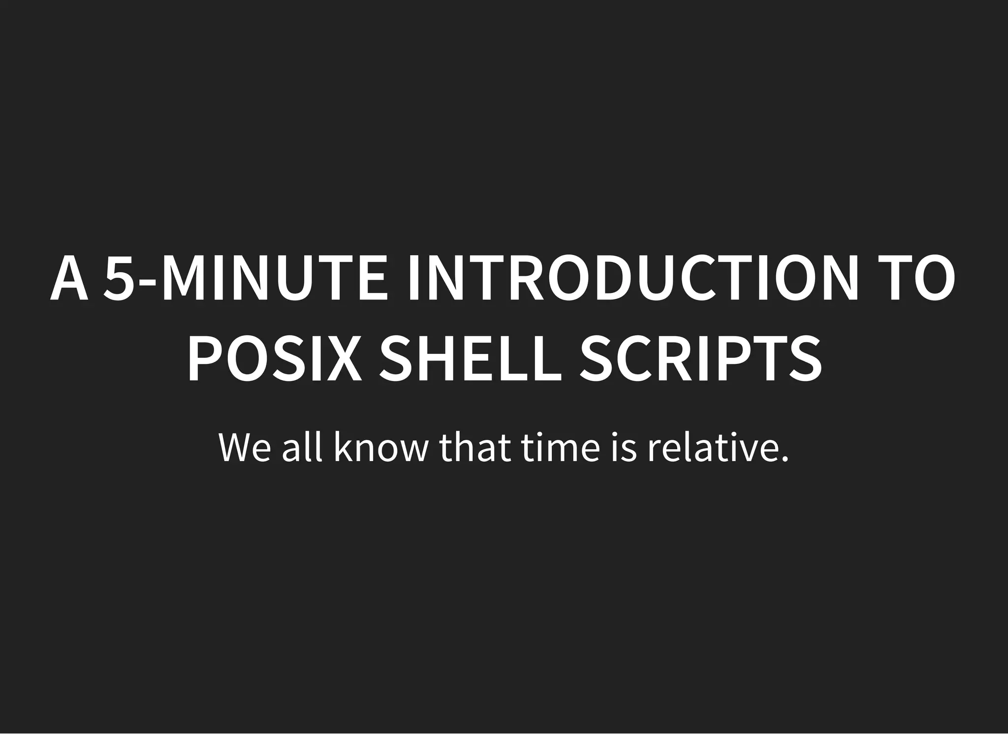A 5-MINUTE INTRODUCTION TO
POSIX SHELL SCRIPTS
We all know that time is relative.
 