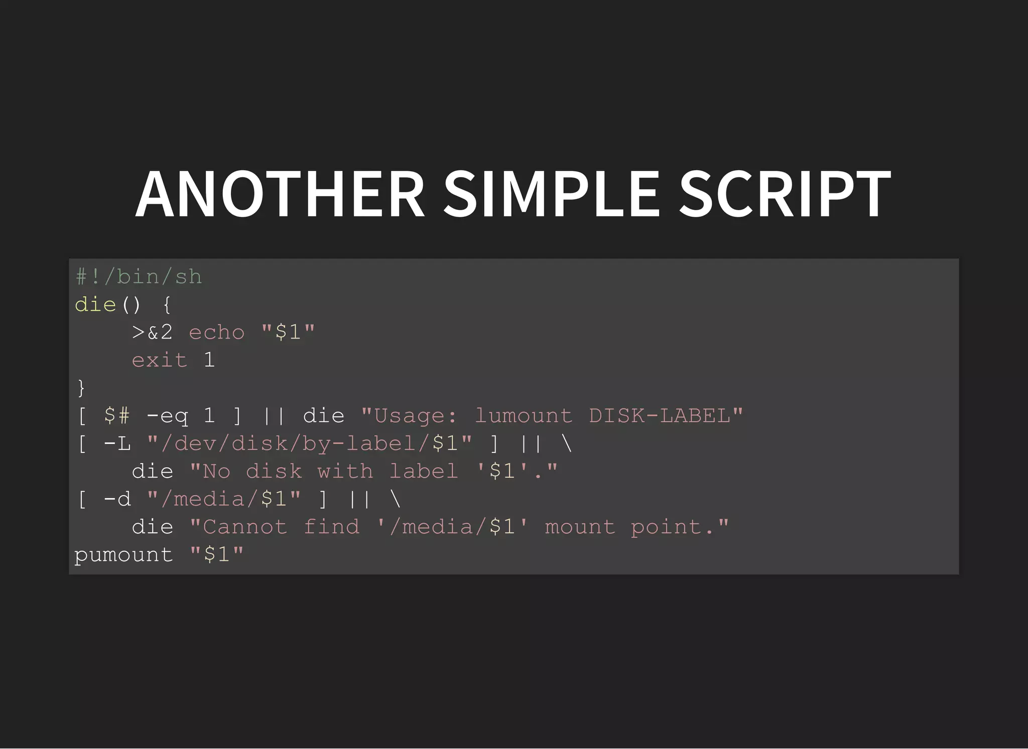 ANOTHER SIMPLE SCRIPT
#!/bin/sh
die() {
>&2 echo "$1"
exit 1
}
[ $# -eq 1 ] || die "Usage: lumount DISK-LABEL"
[ -L "/dev/disk/by-label/$1" ] || 
die "No disk with label '$1'."
[ -d "/media/$1" ] || 
die "Cannot find '/media/$1' mount point."
pumount "$1"
 