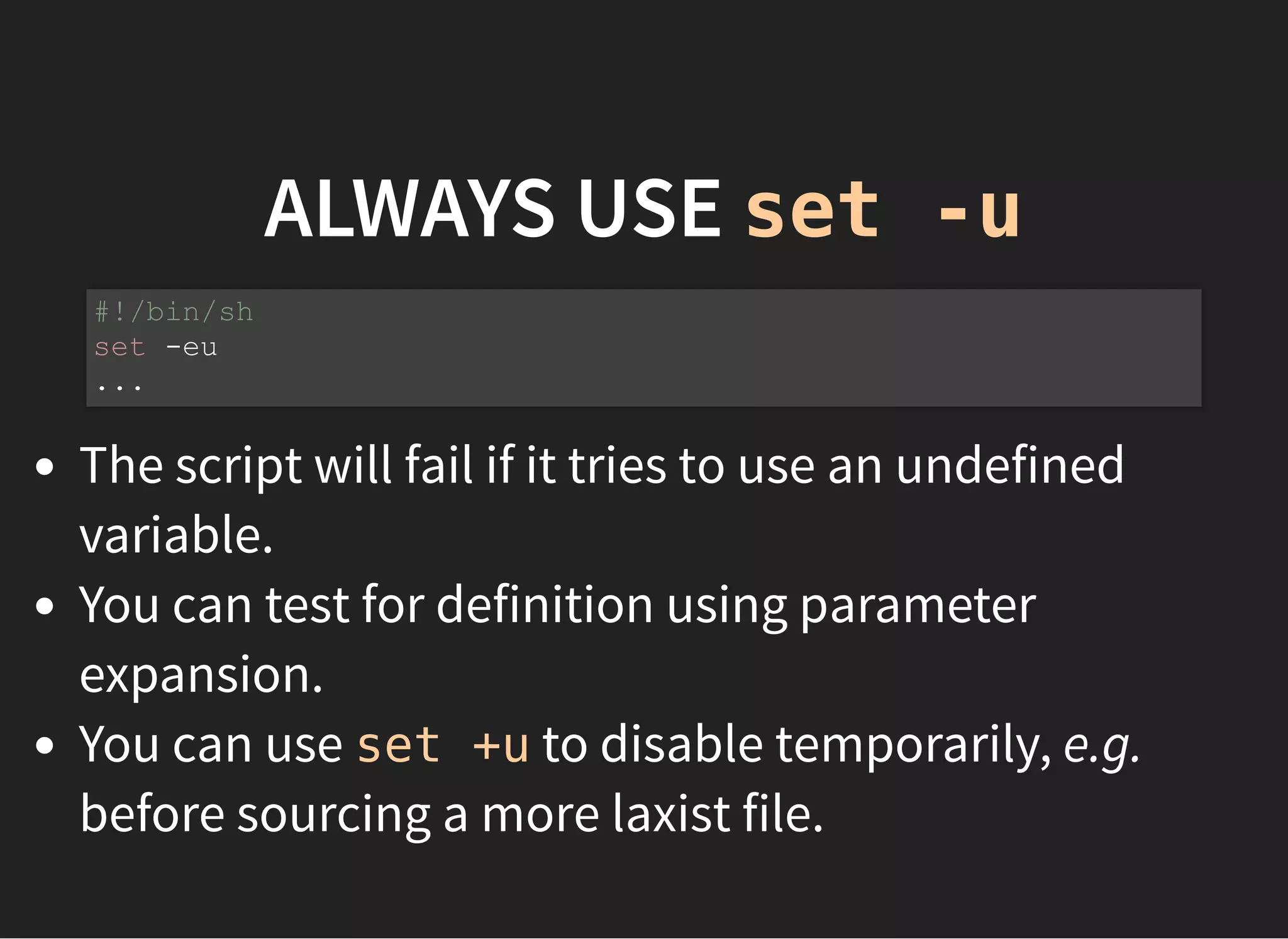 ALWAYS USE set -u
The script will fail if it tries to use an undefined
variable.
You can test for definition using parameter
expansion.
You can use set +u to disable temporarily, e.g.
before sourcing a more laxist file.
#!/bin/sh
set -eu
...
 