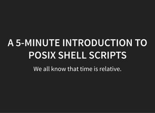 A 5-MINUTE INTRODUCTION TO
POSIX SHELL SCRIPTS
We all know that time is relative.
 