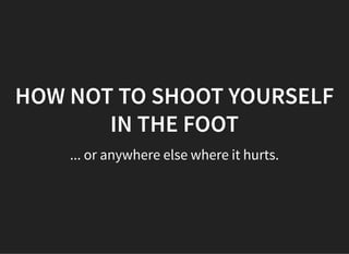 HOW NOT TO SHOOT YOURSELF
IN THE FOOT
... or anywhere else where it hurts.
 