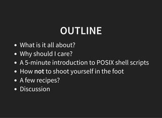 OUTLINE
What is it all about?
Why should I care?
A 5-minute introduction to POSIX shell scripts
How not to shoot yourself in the foot
A few recipes?
Discussion
 
