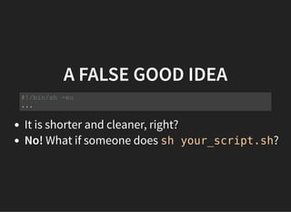 A FALSE GOOD IDEA
It is shorter and cleaner, right?
No! What if someone does sh your_script.sh?
#!/bin/sh -eu
...
 