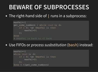 BEWARE OF SUBPROCESSES
The right-hand side of | runs in a subprocess:
Use FIFOs or process susbstitution (bash) instead:
maxVal=-1
get_some_numbers | while read i; do
if [ $i -gt $maxVal ]; then
maxVal=$i
fi
done
# $maxVal is back to -1 here
maxVal=-1
while read i; do
if [ $i -gt $maxVal ]; then
maxVal=$i
fi
done < <(get_some_numbers)
 