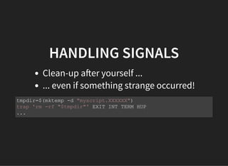 HANDLING SIGNALS
Clean-up a er yourself ...
... even if something strange occurred!
tmpdir=$(mktemp -d "myscript.XXXXXX")
trap 'rm -rf "$tmpdir"' EXIT INT TERM HUP
...
 