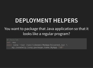 DEPLOYMENT HELPERS
You want to package that Java application so that it
looks like a regular program?
#!/bin/sh
set -eu
exec java -jar /usr/libexec/MyApp/bloated.jar 
my.insanely.long.package.name.MyApp "$@"
 