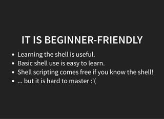 IT IS BEGINNER-FRIENDLY
Learning the shell is useful.
Basic shell use is easy to learn.
Shell scripting comes free if you know the shell!
... but it is hard to master :'(
 