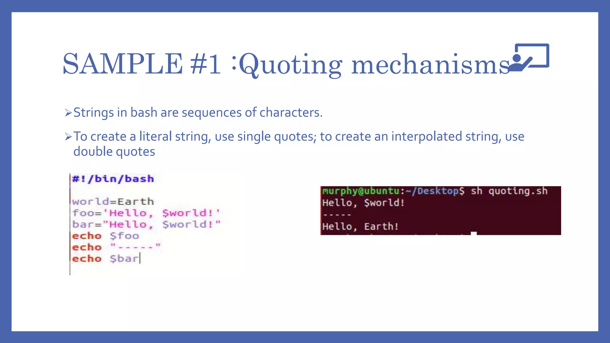 SAMPLE #1 :Quoting mechanisms
Strings in bash are sequences of characters.
To create a literal string, use single quotes; to create an interpolated string, use
double quotes
 