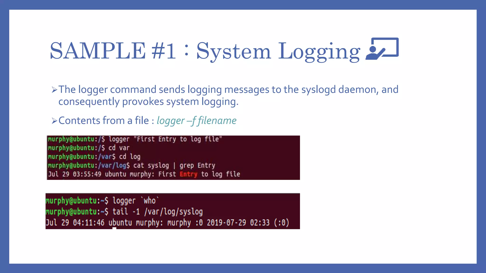 SAMPLE #1 : System Logging
The logger command sends logging messages to the syslogd daemon, and
consequently provokes system logging.
Contents from a file : logger –f filename
 