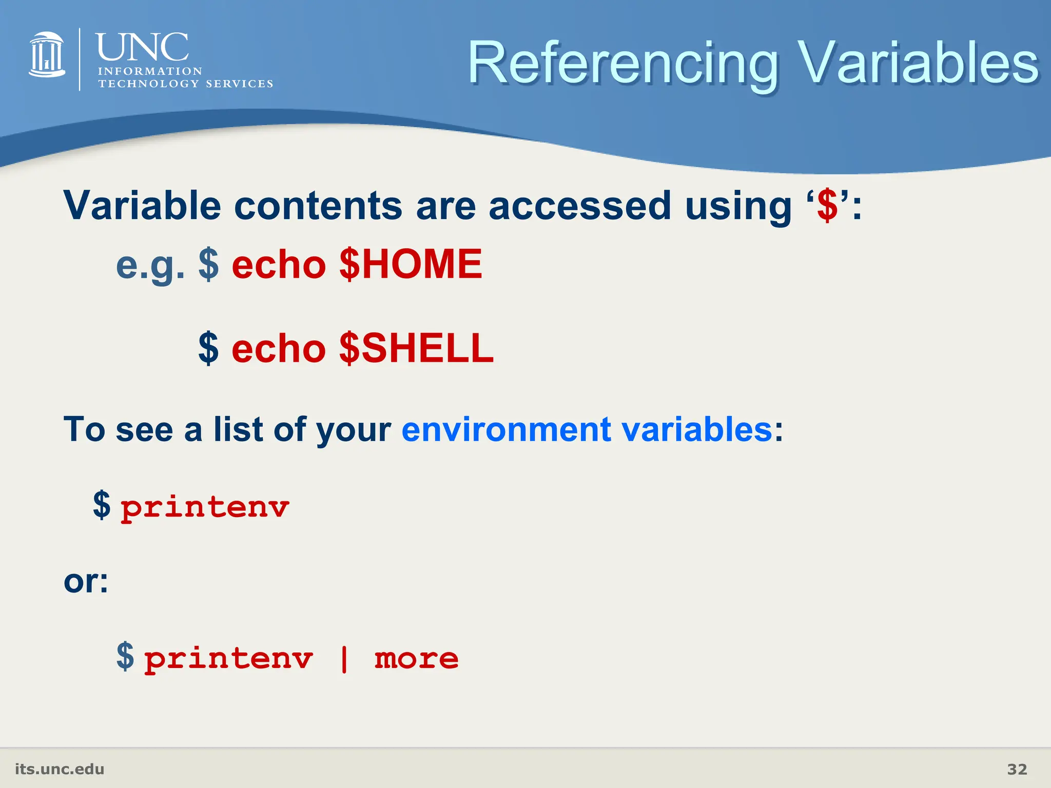 its.unc.edu 32
Referencing Variables
Variable contents are accessed using ‘$’:
e.g. $ echo $HOME
$ echo $SHELL
To see a list of your environment variables:
$ printenv
or:
$ printenv | more
 