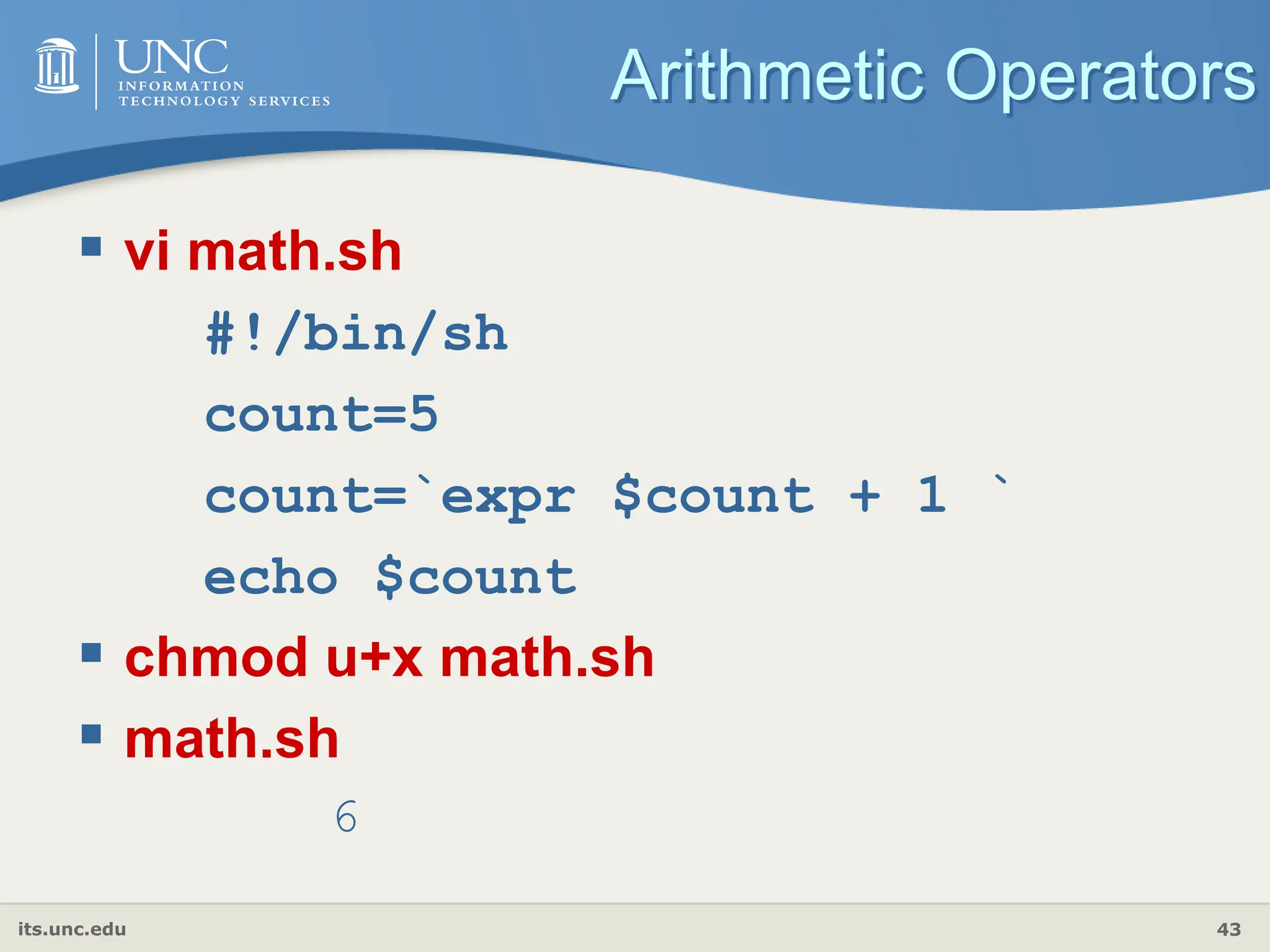 its.unc.edu 43
Arithmetic Operators
 vi math.sh
#!/bin/sh
count=5
count=`expr $count + 1 `
echo $count
 chmod u+x math.sh
 math.sh
6
 