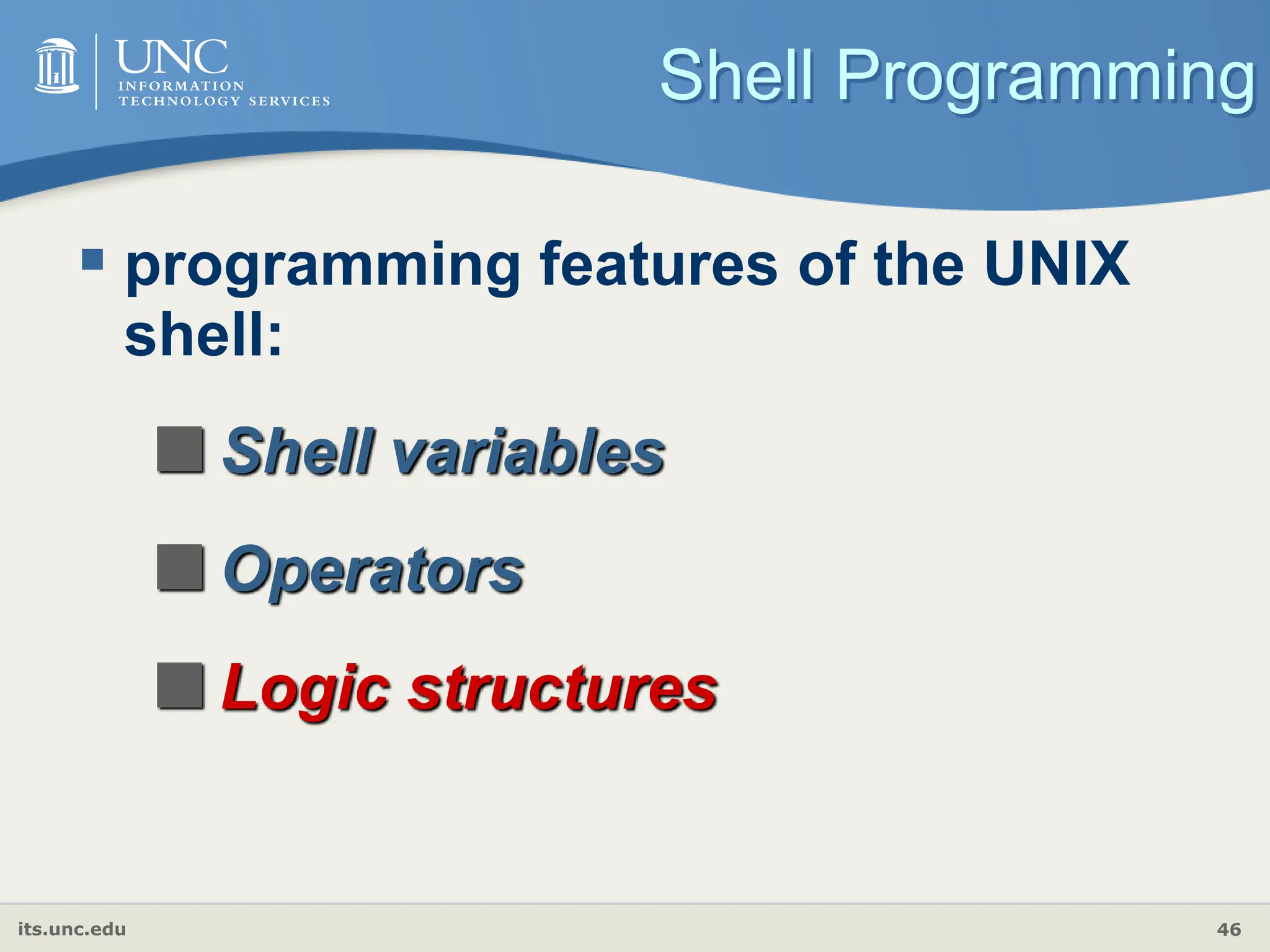 its.unc.edu 46
Shell Programming
 programming features of the UNIX
shell:
Shell variables
Operators
Logic structures
 