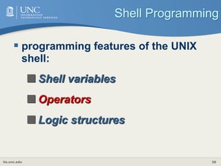 its.unc.edu 38
Shell Programming
 programming features of the UNIX
shell:
Shell variables
Operators
Logic structures
 
