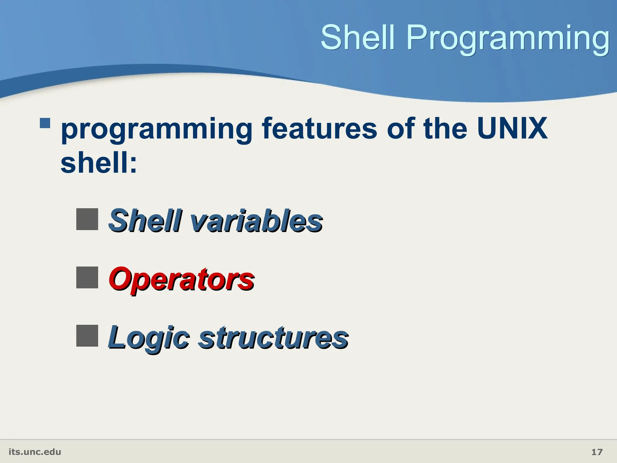 its.unc.edu 17
Shell Programming
 programming features of the UNIX
shell:
Shell variables
Shell variables
Operators
Operators
Logic structures
Logic structures
 
