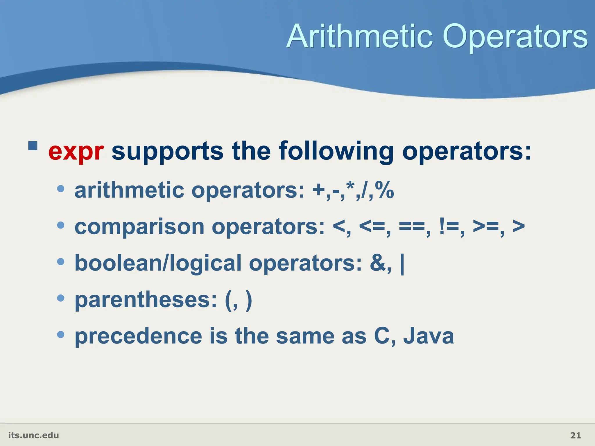 its.unc.edu 21
Arithmetic Operators
 expr supports the following operators:
• arithmetic operators: +,-,*,/,%
• comparison operators: <, <=, ==, !=, >=, >
• boolean/logical operators: &, |
• parentheses: (, )
• precedence is the same as C, Java
 