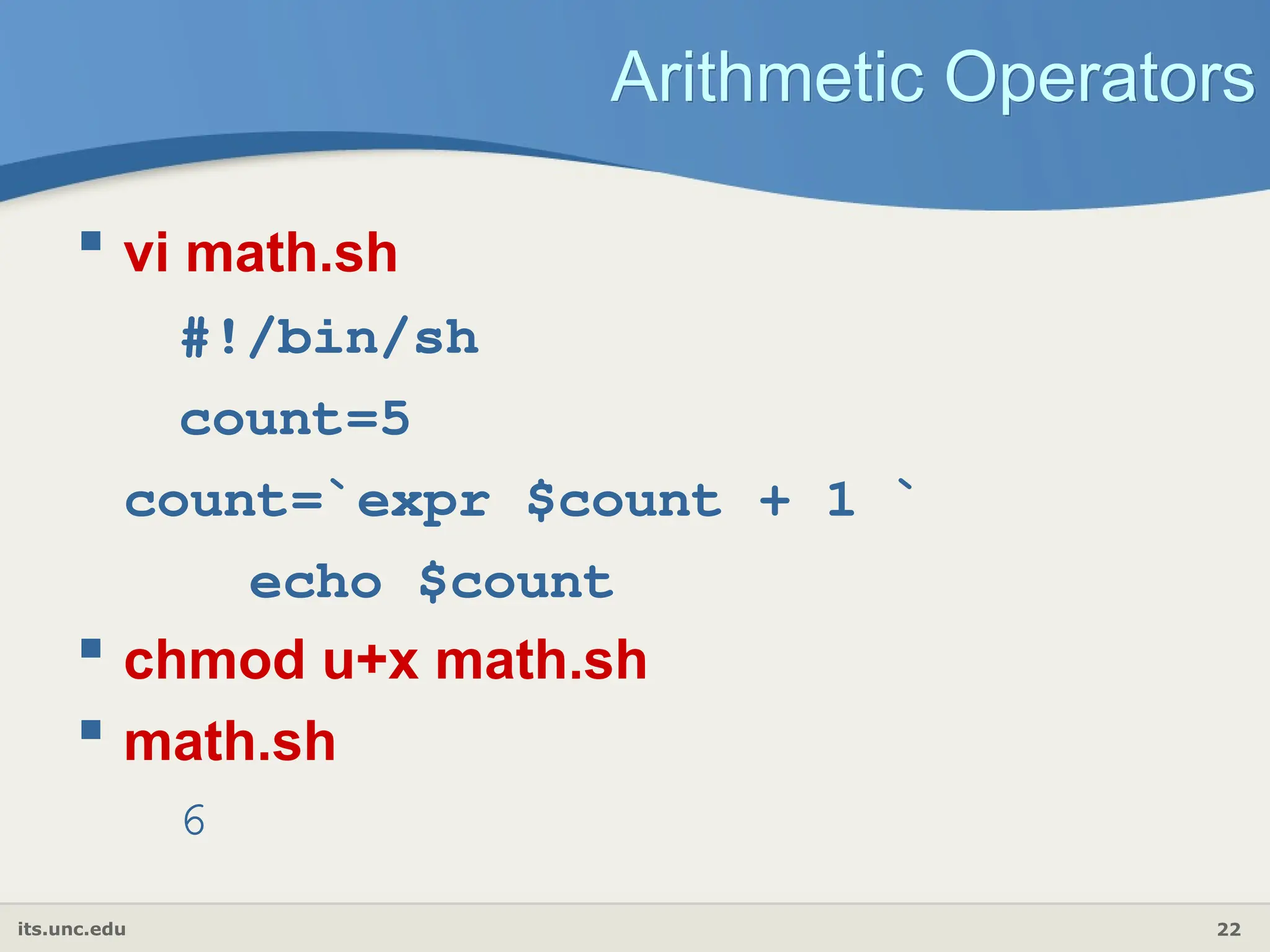 its.unc.edu 22
Arithmetic Operators
 vi math.sh
#!/bin/sh
count=5
count=`expr $count + 1 `
echo $count
 chmod u+x math.sh
 math.sh
6
 