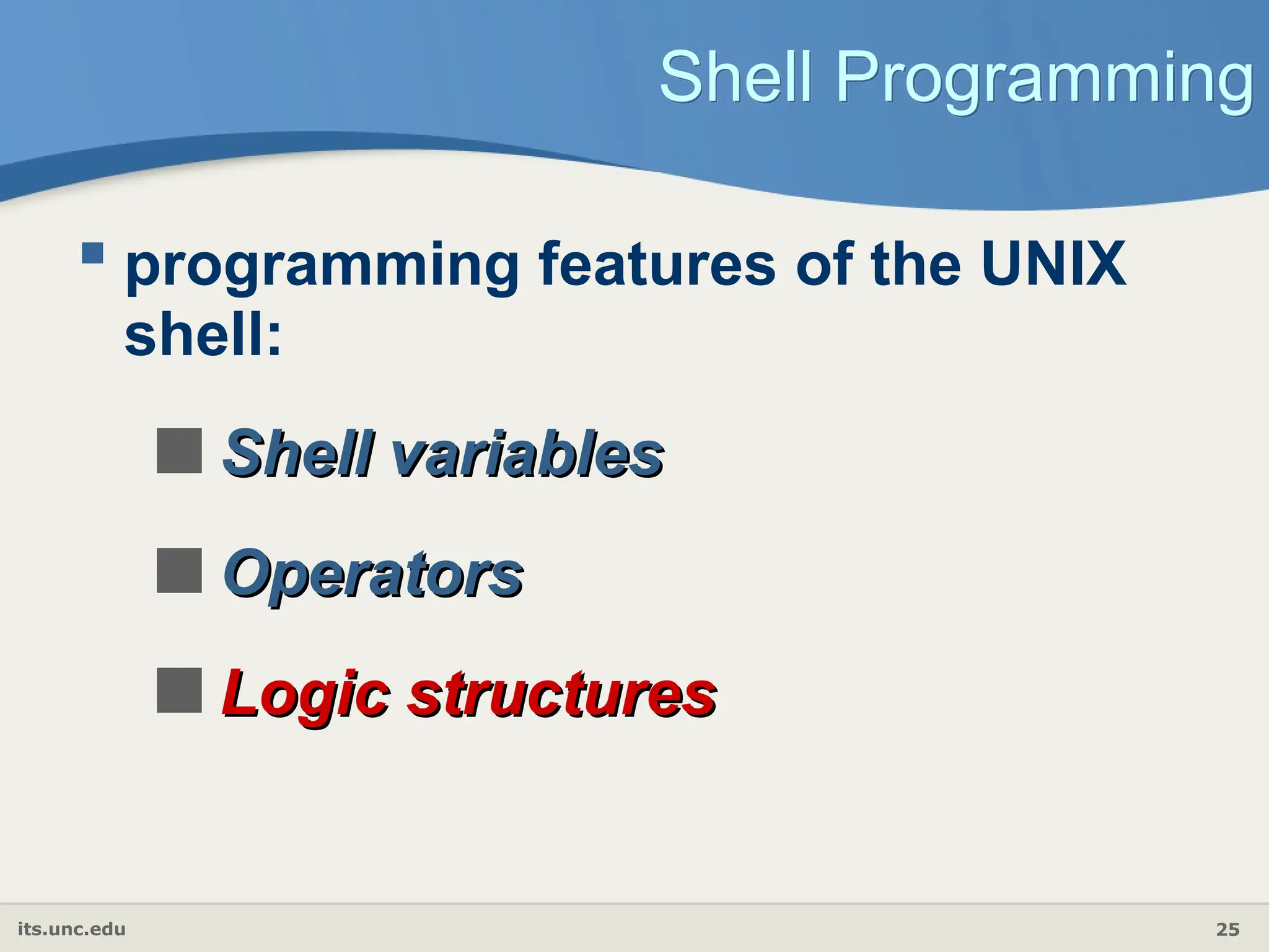 its.unc.edu 25
Shell Programming
 programming features of the UNIX
shell:
Shell variables
Shell variables
Operators
Operators
Logic structures
Logic structures
 
