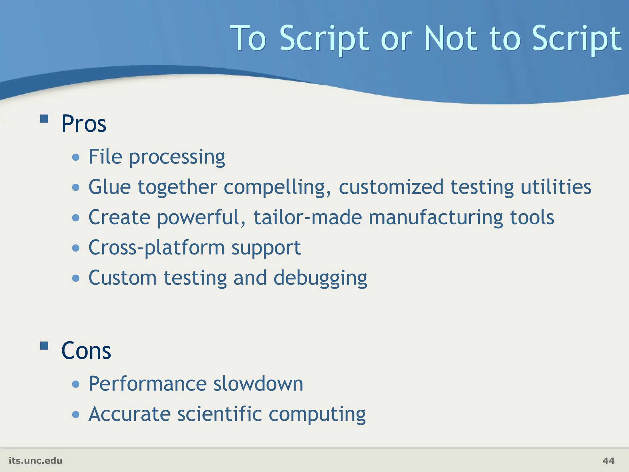 its.unc.edu 44
To Script or Not to Script
 Pros
• File processing
• Glue together compelling, customized testing utilities
• Create powerful, tailor-made manufacturing tools
• Cross-platform support
• Custom testing and debugging
 Cons
• Performance slowdown
• Accurate scientific computing
 