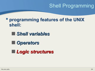 its.unc.edu 25
Shell Programming
 programming features of the UNIX
shell:
Shell variables
Shell variables
Operators
Operators
Logic structures
Logic structures
 