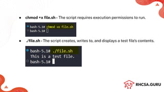 ● chmod +x ﬁle.sh - The script requires execution permissions to run.
● ./ﬁle.sh -The script creates, writes to, and displays a test ﬁle's contents.
 