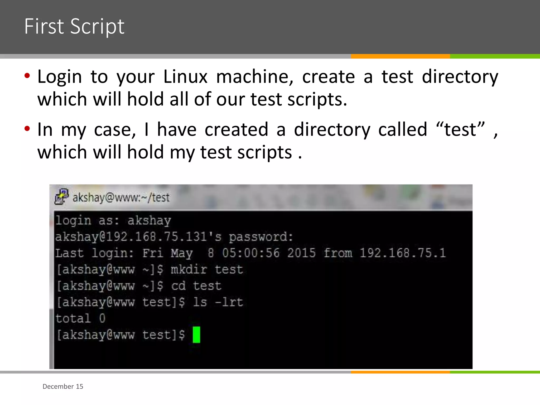 First Script
• Login to your Linux machine, create a test directory
which will hold all of our test scripts.
• In my case, I have created a directory called “test” ,
which will hold my test scripts .
December 15
 