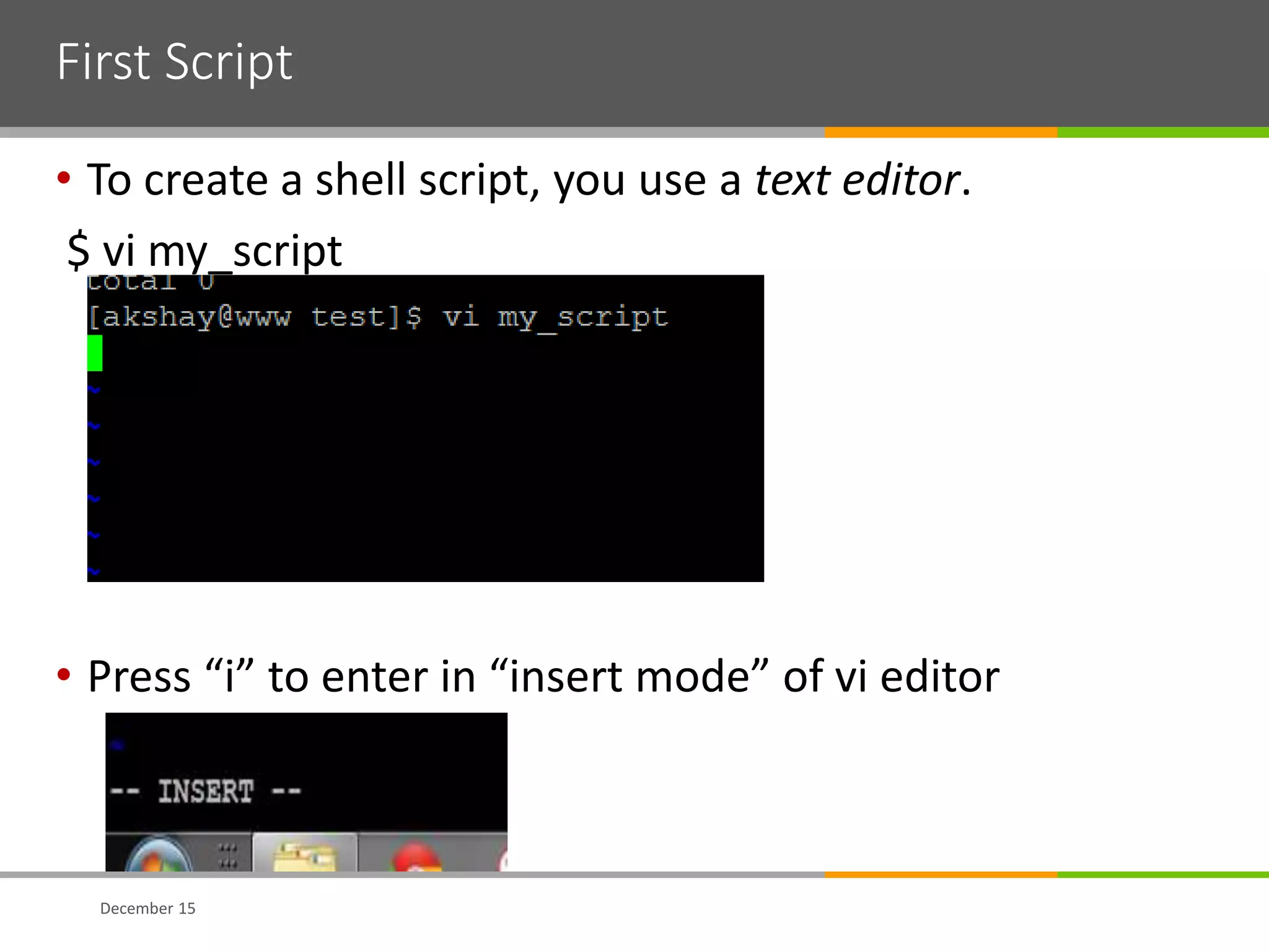 First Script
• To create a shell script, you use a text editor.
$ vi my_script
• Press “i” to enter in “insert mode” of vi editor
December 15
 