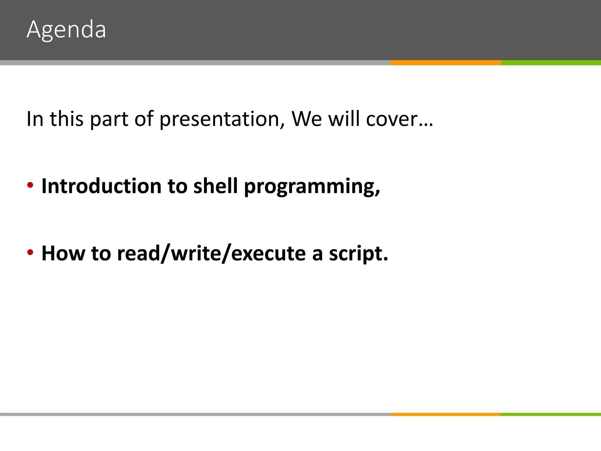 Agenda
In this part of presentation, We will cover…
• Introduction to shell programming,
• How to read/write/execute a script.
 