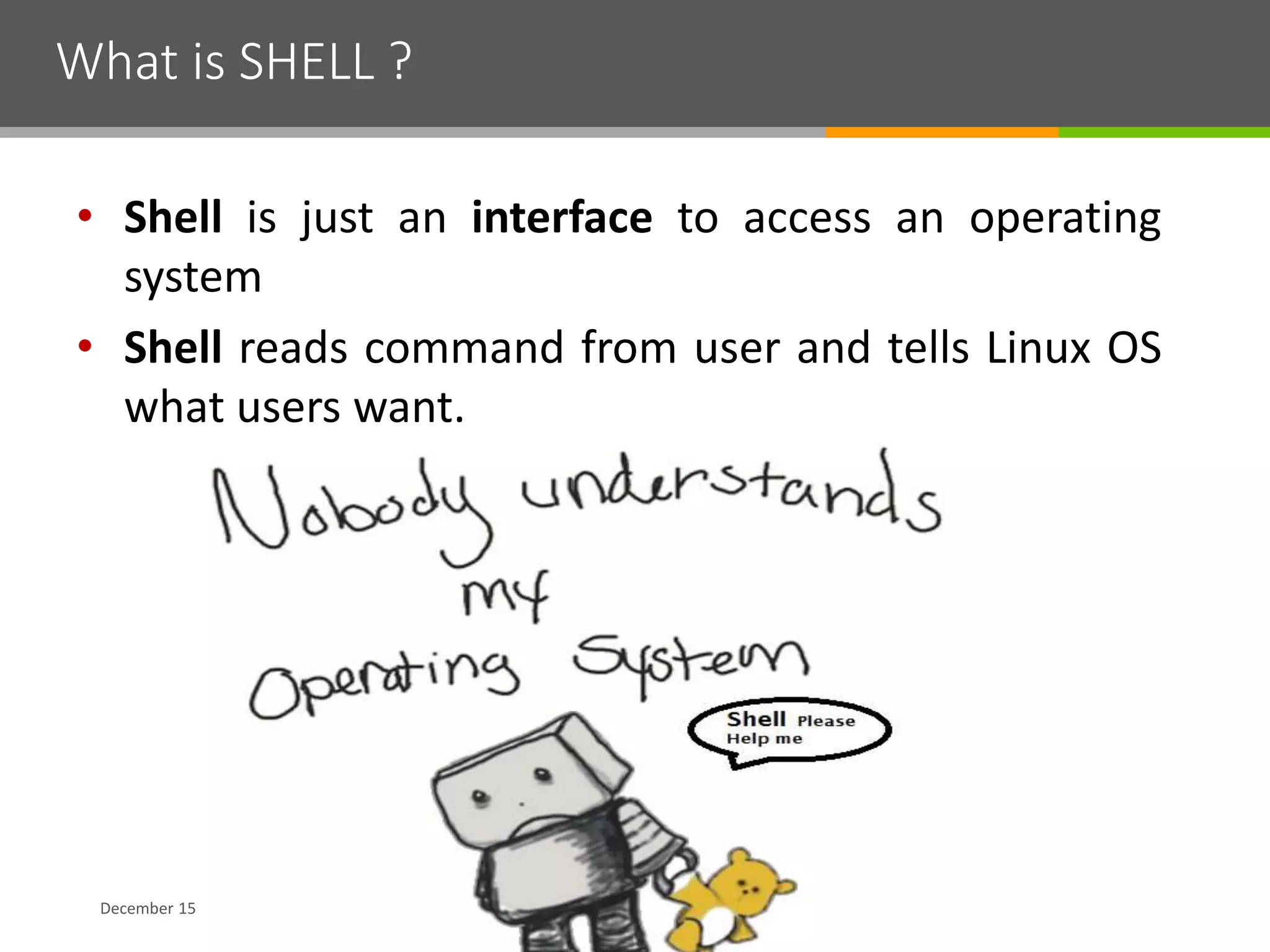 What is SHELL ?
December 15
• Shell is just an interface to access an operating
system
• Shell reads command from user and tells Linux OS
what users want.
 