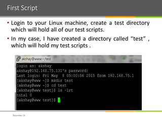 First Script
• Login to your Linux machine, create a test directory
which will hold all of our test scripts.
• In my case, I have created a directory called “test” ,
which will hold my test scripts .
December 15
 