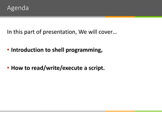 Agenda
In this part of presentation, We will cover…
• Introduction to shell programming,
• How to read/write/execute a script.
 