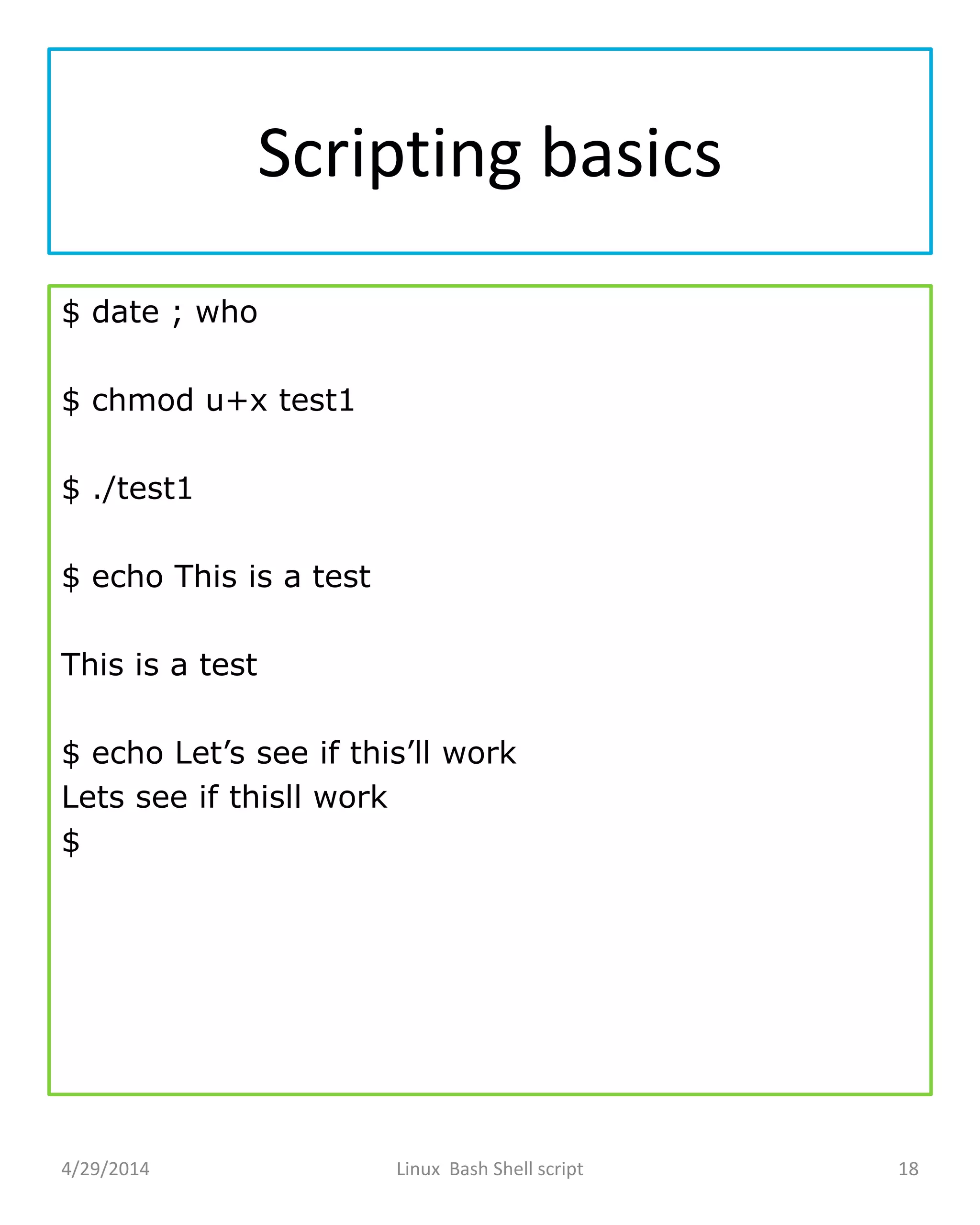 Scripting basics
$ date ; who
$ chmod u+x test1
$ ./test1
$ echo This is a test
This is a test
$ echo Let’s see if this’ll work
Lets see if thisll work
$
4/29/2014 Linux Bash Shell script 18
 